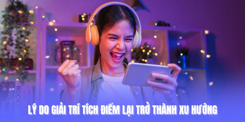 Lý do giải trí tích điểm lại trở thành xu hướng