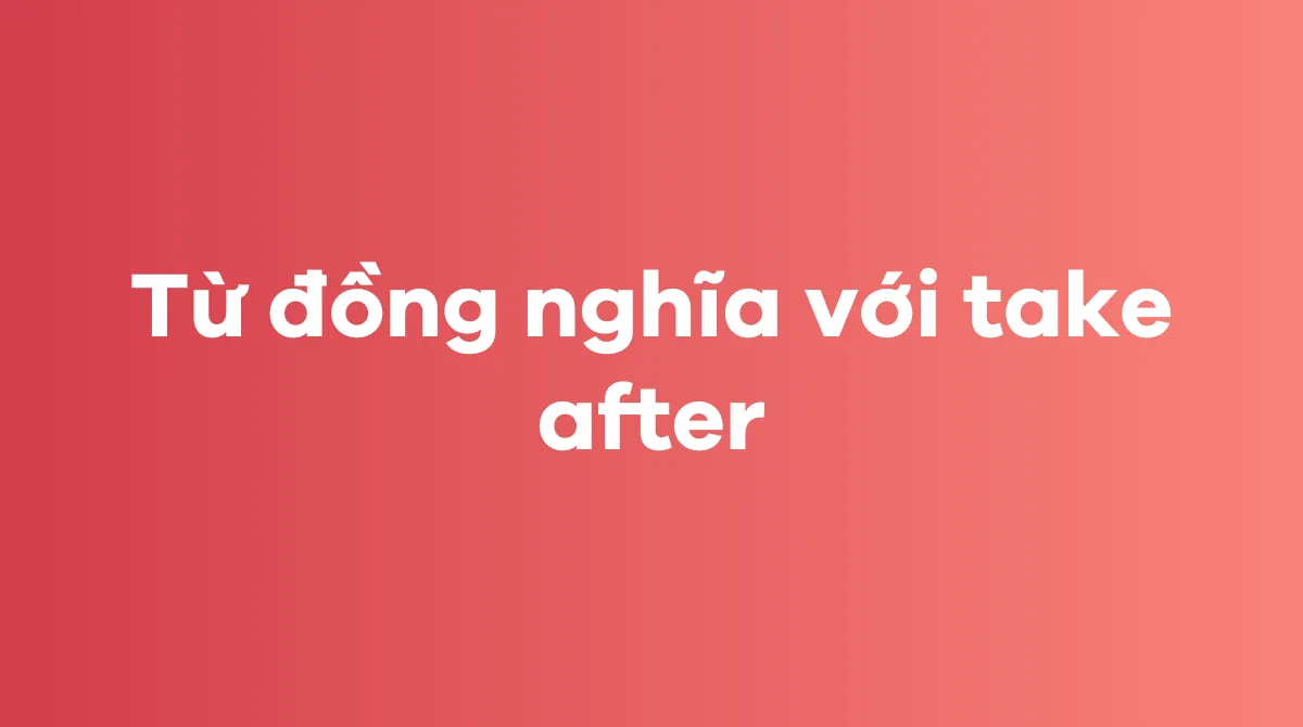 Các từ đồng nghĩa với take after trong tiếng Anh